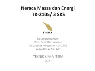 Neraca Massa dan Energi
TK-2105/ 3 SKS
Dosen pengampu :
Prof. Dr. Ir. Heri Susanto
Dr. Jabosar Ronggur H P, S.T.,M.T
Wika Atro A, S.T., M.T
TEKNIK KIMIA ITERA
2021
 