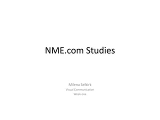 NME.com Studies


     Milena Selkirk
    Visual Communication
          Week one
 