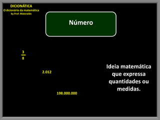 DICIONÁTICA
O dicionário da matemática
     by Prof. Materaldo


                                           Número


              3
              8

                                                    Ideia matemática
                             2.012
                                                      que expressa
                                                     quantidades ou
                                                        medidas.
                                     198.000.000
 