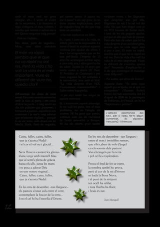 amb el meu estil no gens
olímpic, eh... I sento el xiulet
de la socorrista, i jo buscava si
algú s’ofegava al meu voltant, i
resulta que venien a salvar-me a
mi! Quina vergonya vaig passar!
– Però no t’enfades...
No, dona, però de vegades...
Mira, una altra anècdota
(M’ensenya les claus de casa
seva).Emcostaunamicaencertar
amb la clau al pany, i em costa
d’obrir la porta... i vaig veure un
dia els policies que passaven, i
tornaven a passar... aquells no em
coneixien i ja me’n vaig adonar
que m’estaven vigilant... perquè
Jo no sóc tonto, com diuen els de
Media Mark. Però de vegades,
pel carrer, sento: A aquest tio,
què li passa? i em sap greu. Jo no
dono massa explicacions, però
de vegades haig de dir que vaig
tenir un accident.
--I ho vols explicar en un llibre.
Sí, i tant. I com tot a la vida, és
difícil, però no és impossible. La
meva il·lusió és explicar aquesta
vivència per ajudar als altres. I
fins i tot m’agradaria que es fes
una pel·lícula. Després de 15
anys he aconseguit arribar aquí,
a com estic ara, i altra gent ho ha
de saber. També fa 10 anys que
escric cartes a diaris (El Punt,
El Periódico de Catalunya) i per
dues vegades he fet xerrades a
la universitat, una amb el títol:
“La vida després d’un TCE,
traumatisme cranioencefàlic”, i
l’altre sobre logopèdia.
--I per això també has volgut fer
aquesta entrevista.
Sí, i remarcant aquest missatge:
Jo no vull fer pena, tinc el meu
problema, no us l’afegiu als
vostres. Hi ha gent que pateix,
víctimes com les de l’accident
de l’avió estavellat a Barajas.
Hi ha els morts, però també
El món va ràpid,
sembla que el que
no va ràpid no val
res. Però la vida s’ho
val! La vida és el més
important. Viure és
diferent de viure-ho,
queda clar?
víctimes vives, i les llàgrimes
que desprenc són per ells,
llàgrimes de sal. I la sal vol dir
vida. Els que han tingut com jo
un TCE hauran de lluitar molt,
i tant de bo els pogués ajudar,
perquè sé allò que han de passar.
Però ells han de saber que hi ha
vida després d’un accident greu,
encara que la vida sigui més
a poc a poc. El món va ràpid,
sembla que el que no va ràpid no
val res. Però la vida s’ho val! La
vida és el més important. Viure
és diferent de viure-ho, queda
clar? Necessito d’explicar-ho a
fi de que s’entengui el missatge
vital. Why not?
– Per acabar, què diries als lectors?
Aquesta frase: “És amic meu
aquell qui m’ajuda, no el qui em
compadeix” (Thomas Fullet)
Extret del full informatiu del 24
d’agost de 2008 de la parròquia
de Poblenou de Pineda, on hi ha
“Supermans i pedres”.
L’adreça electrònica del
Xevi, per si voleu fer-hi algun
comentari, és aquesta:
ivexcaste211@terra.es
Caieu, fulles; caieu, fulles,
que ja s’acosta Nadal
i el cor el vol nu i glacial...
Neix l’hivern cantant les glòries
d’una verge amb mantell blau
que al sentí’s plena de gràcia
baixa els ulls, junta les mans
i es posa a adorar Déu
en son ventre virginal...
Caieu, fulles; caieu, fulles,
que ja s’acosta Nadal.
En les nits de desembre –tan llargues!–
els pastors s’estan sols entre el vent,
contemplant la foscor de la terra...
I en el cel hi ha l’estrella d’Orient.
En les nits de desembre –tan llargues!–
entre el vent i invisibles remors,
que n’hi caben de vols d’àngel
en els somnis dels pastors!
Van els àngels per la terra
i pel cel les resplendors.
Prova el fred de fer-se etern,
la tenebra també ho prova,
però al cor de la nit d’hivern
se bada la Bona Nova;
i al punt de la mitjanit
tot ocell ha refilat,
i tota l’herba ha florit,
i Jesús és nat.
Joan Maragall
12
 