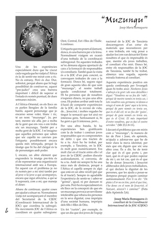 Una de les experiències
especialment dura que he viscut
cadavegadaqueheviatjatal’Àfrica
és la de sentir-me mirat com a ric.
No és estrany. Però és dur. Dur,
sobretot, perquè abans que hi hagi
possibilitat de conèixer-se, aquest
“pre-judici” crea una barrera
important i difícil de superar si
l’estada és només puntual, de dues
setmanes màxim.
A l’Àfrica Oriental, en els llocs on
es parlen llengües de la família
bantú, aquest personatge que jo
encarno sense voler, blanc i ric,
té un nom: “muzungu”. Jo, per
tant, mentre sóc allà, per a molta
de la gent que em veu o em troba
sóc un muzungu. També per a
molta gent de la JOC. I m’imagino
que aquelles persones que saben
que sóc capellà no canvien pas
l’etiqueta: possiblement encara
queda més reforçada, perquè la
imatge que hi ha del clergat és la
de personatges amb poder.
I, encara, un altre element que
engrandeix la imatge pre-feta és
el de representar una organització
internacional amb seu a Europa.
En aquest cas el problema ja no
és només per a mi sinó també per
al jove o la jove a qui acompanyo,
encara que sigui africà/na, a qui se
li suposarà, com a mi, que maneja
el diner.
Abans de continuar, quatre coses
perajudarasituar-se.Normalment
viatjo tot acompanyant el membre
del Secretariat de la CIJOC
(Coordinació Internacional de la
JOC) que coordina la subregió.
Els moviments JOC de l’Àfrica es
coordinen en quatre subregions:
“Muzungu”
Josep Maria Romaguera
Oest, Central, Est i Illes de l’Índic.
I continuo.
L’etiquetaqueensposenaldamunt,
doncs, és una barrera per a la feina.
Normalment viatgem en ocasió
d’una trobada de la coordinació
subregional. En aquestes trobades
se’ns demana alguna aportació de
cara a la formació de responsables
i/o consiliaris. També quan la visita
és a la JOC d’un país concret, es
convoquen trobades de cara a la
formació. Doncs bé, segons sigui
de gran aquesta idea de que som
“muzungu”, el nostre treball
queda condicionat totalment.
Hi ha persones que de nosaltres
n’esperen diners, no pas una altra
cosa. Hi podem arribar amb tota la
il·lusió de compartir experiències
de la JOC, de la revisió de vida,
de... Jesucrist, i moltes vegades he
tingut la sensació que tot això no
interessa gens. Sortosament sí, hi
ha gent a qui li interessa, però...
Per una altra banda, hi ha
experiències ben gratificants
com la de trobar i conèixer joves
responsables que es comprometen
de debò i que ens tracten de
tu a tu. Això ho he trobat, per
exemple, a Tanzània, on la JOC
és molt gran numèricament. Era
molt clar en el tracte entre ells i el
jove de la CIJOC: podien discutir
acaloradament, si convenia, de
tu a tu. Amb mi sempre hi ha una
mica més de distància, perquè a
l’Àfrica el capellà sempre és algú
que està en un altre nivell (pel que
fa al tracte!). Sempre és agradable
l’experiència de sentir-se i saber-se
“germà”, igual, ni per damunt ni
per sota. Però ho és especialment en
els llocs on la concepció de que ets
unmuzunguprovocaunservilisme
intolerable que rebaixa les persones
en la seva dignitat, cosa impròpia
d’una societat humana, impròpia
dels fills i filles de Déu.
Un fet “curiós”, per exemple, és
que un dia que dos joves de l’equip
nacional de la JOC de Tanzània
descarregaven d’un cotxe els
materials que necessitaven per
a una trobada, em vaig posar a
ajudar-losiemvandeixarfer!Entre
nosaltres el que és impensable és
que, mentre els joves treballen,
el consiliari s’ho miri. Doncs bé,
entre els responsables de la JOC
de Tanzània, també hi he trobat,
almenys una vegada, aquesta
mirada fraterna al consiliari.
Aquesta experiència positiva em
queda confirmada per l’evangeli
quan hi trobo això: Aleshores Jesús
s’adreçà a la gent i als seus deixebles i
digué: “Vosaltres no us feu dir ‘rabí’,
perquè de mestre només en teniu un, i
tots vosaltres sou germans; ni doneu a
ningú el nom de ‘pare’ aquí a la terra,
perquè de pare només en teniu un,
que és el del cel; ni us feu dir ‘guies’,
perquè de guia només en teniu un,
que és el Crist. El més important
d’entre vosaltres, que es faci el vostre
servidor.” (Mt 23,1.8-11).
I davant el problema que em mirin
com a “muzungu”, la manera de
fer de Pere i Joan, els apòstols,
m’ajuda a adonar-me que he de
tenir clara la meva identitat, per
més que em diguin que sóc una
altra cosa. És a dir, he de tenir
clar què és el que porto i, per
tant, què és el que poden esperar
de mi i, en tot cas, què és el que
he de donar: Jesucrist, i Jesucrist
alliberador dels joves treballadors,
el qui declara la dignitat de les
persones, que les ajuda a posar-se
dempeus perquè puguin caminar
autònomament: Pere li va dir: “De
plata i d’or no en tinc, però el que tinc,
t’ho dono: en el nom de Jesucrist, el
Natzarè, aixeca’t i camina!” (Fets
dels Apòstols 3,6).
Josep Maria Romaguera és
consiliari de la Coordinació
Internacional de la JOC (CIJOC)
6
 