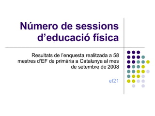 Número de sessions d’educació física Resultats de l’enquesta realitzada a 58 mestres d’EF de primària a Catalunya al mes de setembre de 2008 ef21 