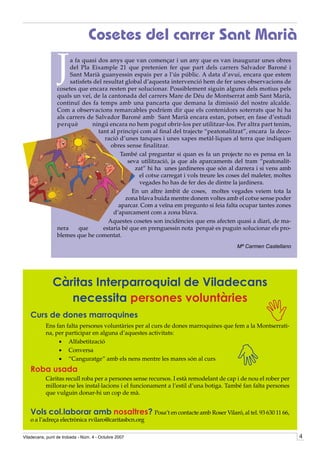 Cosetes del carrer Sant Marià

                 J    a fa quasi dos anys que van començar i un any que es van inaugurar unes obres
                      del Pla Eixample 21 que pretenien fer que part dels carrers Salvador Baroné i
                      Sant Marià guanyessin espais per a l’ús públic. A data d’avui, encara que estem
                      satisfets del resultat global d’aquesta intervenció hem de fer unes observacions de
                 cosetes que encara resten per solucionar. Possiblement siguin alguns dels motius pels
                 quals un veí, de la cantonada del carrers Mare de Déu de Montserrat amb Sant Marià,
                 continuï des fa temps amb una pancarta que demana la dimissió del nostre alcalde.
                 Com a observacions remarcables podríem dir que els contenidors soterrats que hi ha
                 als carrers de Salvador Baroné amb Sant Marià encara estan, potser, en fase d’estudi
                 perquè        ningú encara no hem pogut obrir-los per utilitzar-los. Per altra part tenim,
                                 tant al principi com al final del trajecte “peatonalitzat”, encara la deco-
                                     ració d’unes tanques i unes xapes metàl·liques al terra que indiquen
                                       obres sense finalitzar.
                                           També cal preguntar si quan es fa un projecte no es pensa en la
                                              seva utilització, ja que als aparcaments del tram “peatonalit-
                                                 zat” hi ha unes jardineres que són al darrera i si vens amb
                                                  el cotxe carregat i vols treure les coses del maleter, moltes
                                                  vegades ho has de fer des de dintre la jardinera.
                                                En un altre àmbit de coses, moltes vegades veiem tota la
                                             zona blava buida mentre donem voltes amb el cotxe sense poder
                                          aparcar. Com a veïna em pregunto si feia falta ocupar tantes zones
                                        d’aparcament com a zona blava.
                                      Aquestes cosetes son incidències que ens afecten quasi a diari, de ma-
                 nera    que        estaria bé que en prenguessin nota perquè es puguin solucionar els pro-
                 blemes que he comentat.
                                                                                         Mª Carmen Castellano




              Càritas Interparroquial de Viladecans
                 necessita persones voluntàries
   Curs de dones marroquines
                                                                                                      
           Ens fan falta persones voluntàries per al curs de dones marroquines que fem a la Montserrati-
           na, per participar en alguna d’aquestes activitats:
                •	 Alfabetització
                •	 Conversa
                                                                                       
                •	 “Canguratge” amb els nens mentre les mares són al curs
   Roba usada
           Càritas recull roba per a persones sense recursos. I està remodelant de cap i de nou el rober per
           millorar-ne les instal·lacions i el funcionament a l’estil d’una botiga. També fan falta persones
           que vulguin donar-hi un cop de mà.


   Vols col.laborar amb nosaltres? Posa’t en contacte amb Roser Vilaró, al tel. 93 630 11 66,
   o a l’adreça electrònica rvilaro@caritasbcn.org

Viladecans, punt de trobada - Núm. 4 - Octubre 2007                                                               
 