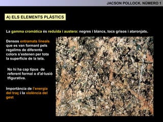 ELS ELEMENTS PLÀSTICS
La gamma cromàtica és reduïda i austera: negres i blancs, tocs grisos i ataronjats.
Predomini de línia en si
mateixa..
L’energia del traç i la
violència del gest son ben
visibles i adquireixen una
gran importància.
No hi ha cap tipus de
referent formal o
d'al·lusió figurativa.
3.- L'ANÀLISI FORMAL
Els entramats lineals
formats pels regalims de
diferents colors s’estenen
i entrllacen per tota la
superfície de la tela.
 