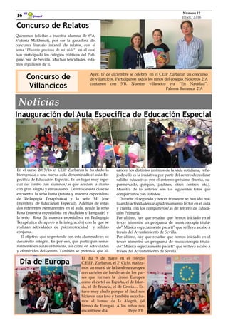 Inauguración del Aula Específica de Educación Especial
Queremos felicitar a nuestra alumna de 6ºA,
Victoria Makhmuti, por ser la ganadora del
concurso literario infantil de relatos, con el
tema "Historia graciosa de mi vida", en el cual
han participado los colegios públicos del Polí-
gono Sur de Sevilla. Muchas felicidades, esta-
mos orgullosos de ti.
Concurso de
Villancicos
Ayer, 17 de diciembre se celebró en el CEIP Zurbarán un concurso
de villancicos. Participaron todos los niños del colegio. Nosotros 2ºA
cantamos con 5ºB. Nuestro villancico era “En Navidad”.
Paloma Barranca 2ºA
Girasol
El
16
Número 12
JUNIO 2.016
cancen los distintos ámbitos de la vida cotidiana, refle-
jo de ello es la iniciativa por parte del centro de realizar
salidas educativas por el entorno próximo (barrio, su-
permercado, parques, jardines, otros centros, etc.).
Muestra de lo anterior son las siguientes fotos que
compartimos con ustedes.
Durante el segundo y tercer trimestre se han ido rea-
lizando actividades de apadrinamiento lector en el aula
y cuenta con los compañeros/as de tercero de Educa-
ción Primaria.
Por último, hay que resaltar que hemos iniciado en el
tercer trimestre un programa de musicoterapia titula-
do” Música especialmente para ti” que se lleva a cabo a
través del Ayuntamiento de Sevilla.
Por último, hay que resaltar que hemos iniciado en el
tercer trimestre un programa de musicoterapia titula-
do” Música especialmente para ti” que se lleva a cabo a
través del Ayuntamiento de Sevilla.
En el curso 2015/16 el CEIP Zurbarán le ha dado la
bienvenida a una nueva aula denominada el aula Es-
pecífica de Educación Especial. Es un lugar muy espe-
cial del centro con alumnos/as que acuden a diario
con gran alegría y entusiasmo. Dentro de esta clase se
encuentra la seño Inma (tutora y maestra especialista
de Pedagogía Terapéutica) y la seño Mª José
(monitora de Educación Especial). Además de estas
dos referentes permanentes en el aula, acude la seño
Rosa (maestra especialista en Audición y Lenguaje) y
la seño Rosa (la maestra especialista en Pedagogía
Terapéutica de apoyo a la integración) con la que se
realizan actividades de psicomotricidad y salidas
conjunta.
El objetivo que se pretende con este alumnado es su
desarrollo integral. Es por eso, que participan sema-
nalmente en aulas ordinarias, así como en actividades
y efemérides del centro. También se pretende que al-
Concurso de Relatos
Noticias
El día 9 de mayo en el colegio
C.E.I.P. Zurbarán, el 2º Ciclo, realiza-
mos un mural de la bandera europea
con carteles de banderas de los paí-
ses que forman la Unión Europea
como el cartel de España, el de Irlan-
da, el de Francia, el de Grecia… Es-
tuvo muy chulo porque al final nos
hicieron una foto y también escucha-
mos el himno de la Alegría, (el
himno de Europa). A los niños nos
encantó ese día. Pepe 3ºB
Día de Europa
 