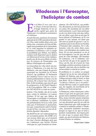 Viladecans i l’Eurocopter,
                                                  l’helicòpter de combat

                                 E
                                           n el llibre El meu camí cap a       qüència. Els d’ICV-EUiA, cap proble-
                                           la Utopia d’Arcadi Oliveres,        ma: òbviament, ja s’havien pronunciat
                                           d’Angle Editorial, hi ha un         en contra. Els socialistes els van rebre
                                           curiós capítol que parla de         molt malament, va ser l’únic partit que
                                 Viladecans i la indústria aeronàutica         no els van oferir ni tan sols una cadira,
                                 a Catalunya.                                  els van rebre a peu dret un dia que hi
                                 Arcadi Oiiveres, professor d’economia         havia plenari al Parlament, no hi van
                                 aplicada de la UAB i president de Justí-      perdre ni cinc minuts, tot dient que
                                 cia i Pau, entre moltes altres coses, ens     ells eren un partit de govern i van ar-
                                 relata com, a iniciativa de Pascual Ma-       gumentar que el seu deure era facilitar
                                 ragall sent president de la Generalitat,      el benestar dels ciutadans. Per a ells,
                                 es va voler impulsar la indústria ae-         benestar volia dir, entre altres coses,
                                 ronàutica a Catalunya, i així va sorgir       feina, i els helicòpters de combat eren
                                 la possibilitat que Airbus, una fàbrica       feina. El cas mes paradoxal va ser el
                                 europea molt important que es dedica          de Convergència: van dir que des del
                                 a la fabricació d’avions civils i militars,   punt de vista ideològic, del benestar
                                 portés una de les seves filials a Catalu-     de Catalunya i de la indústria, CiU
                                 nya. Es tractava de l’Eurocopter, una         veia de bon ull que es fes aquesta fà-
                                 fàbrica d’helicòpters de combat.              brica; ara bé, des de el punt de vista
                                                                               estratègic, podrien erosionar el govern
                                 La Generalitat els volia oferir uns ter-
                                                                               tripartit i, per tant, ells no tindrien cap
                                 renys a Viladecans, a la zona de Can
                                                                               inconvenient a votar-hi en contra.
                                 Alemany; com que l’equip de govern
                                 municipal era socialista no hi havia          El problema es va acabar, no perquè
                                 d’haver cap problema. El Parlament            s’hagués fet res de res, sinó perquè el
                                 de Catalunya havia votat en una co-           ministre de Defensa, que és qui tenia
                                 missió parlamentària si oferia o no els       l’última paraula sobre el tema, es deia
                                 terrenys. Hi va haver tres vots favora-       José Bono. Ell és d’Albacete i va dir:
                                 bles: el del socialistes, que eren els que    “La fábrica a Albacete, que es mi pueblo”.
                                 ho proposaven, el del Partit Popular i        Arcadi Oliveres acaba el capítol dient
                                 el de Convergència. ERC es va abste-          que, de vegades, els moviments de la
                                 nir i ICV-EUiA hi va votar en contra.         política son fruits inesperats.
                                 Justicia i Pau batalla, des de fa molts       A Viladecans, estan començant a urba-
                                 anys, contra la indústria i el comerç         nitzar el que serà un gran parc aeros-
                                 d’armes. El fet que una fàbrica de            pacial i de la mobilitat d’iniciativa pú-
                                 l’Eurocopter es traslladés a Catalunya        blica, sense concretar quines empreses
                                 els va alarmar i mobilitzar. La comis-        s’hi instal·laran, i sense haver-se apro-
                                 sió parlamentaria havia ja votat, però        vat cap document que fixi un codi de
                                 calia que el Parlament es pronunciés,         bones intencions que vetlli perquè no
                                 així que, conjuntament amb la Funda-          s’instal·li la indústria militar a Vilade-
                                 ció per la Pau, van anar a veure els di-      cans, document totalment necessari,
                                 ferents diputats i diputades.                 perquè no sigui el cas que es torni a
                                                                               produir l’estrambòtic moviment polí-
                                 Als del PP no els van visitar perquè era
                                                                               tic com el que va passar amb l’Euro-
                                 un cas bastant perdut. Els d’ERC se’ls
                                                                               copter, ara que la ministra de Defensa,
                                 van excusar dient que, en el moment
                                                                               Carme Chacon, és catalana.
                                 de votar s’havien abstingut, però que
                                 ara s’adonaven que havien d’haver                                  Ricard Caba i Calbet
                                 votat que no, i que actuarien en conse-



Viladecans, punt de trobada - Núm. 14 - Setembre 2008                                                                        4
 