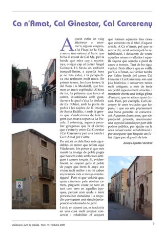 Ca n’Amat, Cal Ginestar, Cal Carcereny

                                               A
                                                           quest estiu en vaig       que formen aquestes tres cases
                                                           aficionar a anar-         que esmento en el títol d’aquest
                                                           me’n, alguns vespres,     article. A Ca n’Amat, pel que se
                                                           a la Plaça de la Vila,    sent a dir, aviat començarà la re-
                                               a seure una estona al banc que        habilitació, i deixarem de veure
                                               hi ha al costat de Cal Ma, per la     aquelles reixes rovellades i aque-
                                               banda que mira cap a munta-           lla façana que sembla a punt de
                                               nya, o sigui cap al carrer Àngel      caure a trossos. Tant de bo sigui
                                               Guimerà. Hi havia un ambient          veritat. Però alhora que es vetlla
                                               tranquil·líssim, a aquella hora       per Ca n’Amat, cal vetllar també
                                               ja no feia calor, i la perspecti-     per l’altra banda del carrer. Cal
                                               va era realment molt maca. En         Ginestar i Cal Carcereny són una
                                               primer terme, les dues torres, la     joia històrica, i conserven restes
                                               del Baró i la Modolell, que for-      molt antigues, a més de tenir
                                               men un marc esplèndid. Al fons        un perfil especialment atractiu, i
                                               de tot, la palmera que tanca el       mantenir oberta una botiga plena
                                               carrer, il.luminada amb gust,         d’encant, que no sabem quan du-
                                               darrera la qual s’alça la teulada     rarà. Però, per exemple, Cal Car-
                                               de Ca l’Oriol, amb la porta de        cereny té unes teulades que fan
                                               pedra i les rajoles de la imatge      pena, i que no són precisament
                                               de Santa Eulàlia, i amb la gres-      una bona garantia de conserva-
                                               ca que s’endevinava de tota la        ció. Aquestes dues cases, que són
                                               gent que estava sopant a La Pic-      propietat privada, mereixerien
                                               cola. I entremig, aquesta pecu-       una especial atenció per part dels
                                               liar giragonsa que fa el carrer,      poders públics, per ajudar en la
                                               que s’estreny entre Cal Ginestar      seva conservació i rehabilitació, i
                                               i Cal Carcereny per una banda i       per assegurar que tinguin un fu-
                                               Ca n’Amat per l’altre.                tur digne per al gaudi de tots.
                                               Per mi, és un dels llocs més agra-
                                                                                                Josep Lligadas Vendrell
                                               dables de mirar que tenim aquí
                                               Viladecans. I és potser el que més
                                               manté la imatge de poble pagès
                                               que havíem estat, amb cases anti-
                                               gues i carrers torçats. Jo, eviden-
                                               tment, no enyoro gens el poble
                                               de pagès que érem fa anys: ara
                                               vivim molt millor i no hi caben
                                               enyorances més o menys romàn-
                                               tiques! Però sí que voldria que,
                                               quan caminem pels nostres ca-
                                               rrers, puguem veure de tant en
                                               tant com eren en aquelles èpo-
                                               ques, perquè això ajuda a tenir
                                               personalitat ciutadana i a impe-
                                               dir que siguem una simple juxta-
                                               posició adotzenada de gent.
                                               I això, en aquest cas, es traduiria
                                               en una cosa molt precisa: con-
                                               servar i rehabilitar el conjunt


Viladecans, punt de trobada - Núm. 15 - Octubre 2008                                                                       9
 
