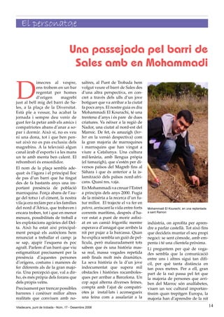 El personatge

                                     Una passejada pel barri de
                                      Sales amb en Mohammadi

D
             imecres al vespre,               saltres, al Punt de Trobada hem
             ens trobem en un bar             volgut veure el barri de Sales des
             regentat per homes               d’una altra perspectiva, en con-
             d’origen       magrebí           cret a través dels ulls d’un jove
just al bell mig del barri de Sa-             botiguer que va arribar a la ciutat
les, a la plaça de la Diversitat.             fa pocs anys. El nostre guia es diu
Està ple a vessar, ha acabat la               Mohammadi El Kourachi, té una
jornada i sempre deu venir de                 trentena d’anys i és pare de dues
gust fer-la petar amb els amics i             criatures. Va néixer a la regió de
compatriotes abans d’anar a so-               Nador, una ciutat al nord-est del
par i dormir. Això sí, no es veu              Marroc. De fet, és amazigh (ber-
ni una dona, tot i que ben pen-               ber en la versió despectiva) com
sat això no es pas exclusiu dels              la gran majoria de marroquines
magrebins. A la televisió algun               i marroquins que han vingut a
canal àrab d’esports i a les mans             viure a Catalunya. Una cultura
un te amb menta ben calent. El                mil·lenària, amb llengua pròpia
rebombori és ensordidor.                      (el tamazigh), que s’estén per di-
El nom de la plaça sembla ade-                versos països del Magreb fins al
quat: és l’àgora i el principal lloc          Sàhara i que és anterior a la is-
de pas d’un barri que ha tingut               lamització dels països nord-afri-
des de fa bastants anys una im-               cans. Quasi res, vaja.
portant presència de població                 En Mohammadi va creuar l’Estret
marroquina. Força abans de l’au-              a principis dels anys 2000. Fugia
ge del totxo i el ciment, la nostra           de la misèria a la recerca d’un fu-
vila ja era reclam per a les famílies         tur millor. El trajecte el va fer en
del nord d’Àfrica, que trobaven i             patera, arriscant la vida entre forts   Mohammadi El Kourachi, en una replantada
encara troben, tot i que en menor             corrents marítims, després d’ha-        a sant Ramon
mesura, possibilitats de treball a            ver estat a punt de morir asfixi-
les explotacions agràries del Del-            at en un camió frigorífic mentre        indústria, on aprofita per apren-
ta. Això ha estat així principal-             esperava d’amagat que arribés la        dre a parlar castellà. Tot això fins
ment perquè els autòctons hem                 nit per pujar a la barcassa. Quan       que decideix muntar el seu propi
renunciat a treballar el camp: ja             ho explica sembla un guió de pel-       negoci: se sent còmode, amb em-
se sap, ajupir l’esquena és poc               lícula, però malauradament tots         penta i té una clientela pròxima.
agraït. Parlem d’un barri que viu             sabem que és una història mas-          Li preguntem per què de vega-
estigmatitzat precisament per la              sa real, massa vegades repetida         des sembla que la comunicació
presència d’aquestes persones                 amb finals molt més dramàtics.          entre uns i altres sigui tan difí-
d’orígens, costums i maneres de               La seva història és la d’un jove        cil, per què tanta distància en
fer diferents als de la gran majo-            indocumentat que supera mil             tan pocs metres. Per a ell, gran
ria. Una percepció que, val a dir-            obstacles i històries rocamboles-       part de la raó passa pel fet que
ho, és més pròpia dels forans que             ques per arribar a Barcelona. Un        la majoria de persones que arri-
dels propis veïns.                            cop aquí alterna diverses feines,       ben del Marroc són analfabetes,
Precisament per trencar possibles             compta amb l’ajut de compatri-          viuen un xoc cultural importan-
barreres i conèixer millor altres             otes ja instal·lats i aconsegueix       tíssim quan trepitgen Europa, la
realitats que conviuen amb no-                una feina com a assalariat a la         majoria han d’aprendre de la nit

Viladecans, punt de trobada - Núm. 17 - Desembre 2008                                                                            14
 