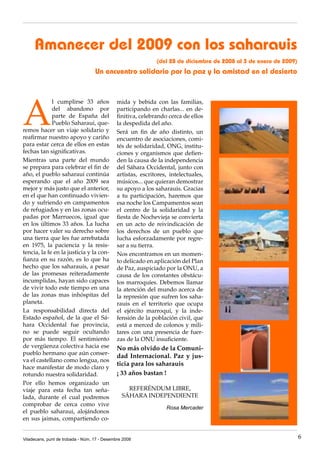 Amanecer del 2009 con los saharauis
                                                              (del 28 de diciembre de 2008 al 3 de enero de 2009)
                                   Un encuentro solidario por la paz y la amistad en el desierto




A
             l cumplirse 33 años              mida y bebida con las familias,
             del abandono por                 participando en charlas... en de-
             parte de España del              finitiva, celebrando cerca de ellos
             Pueblo Saharaui, que-            la despedida del año.
remos hacer un viaje solidario y              Será un fin de año distinto, un
reafirmar nuestro apoyo y cariño              encuentro de asociaciones, comi-
para estar cerca de ellos en estas            tés de solidaridad, ONG, institu-
fechas tan significativas.                    ciones y organismos que defien-
Mientras una parte del mundo                  den la causa de la independencia
se prepara para celebrar el fin de            del Sáhara Occidental, junto con
año, el pueblo saharaui continúa              artistas, escritores, intelectuales,
esperando que el año 2009 sea                 músicos... que quieran demostrar
mejor y más justo que el anterior,            su apoyo a los saharauis. Gracias
en el que han continuado vivien-              a tu participación, haremos que
do y sufriendo en campamentos                 esa noche los Campamentos sean
de refugiados y en las zonas ocu-             el centro de la solidaridad y la
padas por Marruecos, igual que                fiesta de Nochevieja se convierta
en los últimos 33 años. La lucha              en un acto de reivindicación de
por hacer valer su derecho sobre              los derechos de un pueblo que
una tierra que les fue arrebatada             lucha esforzadamente por regre-
en 1975, la paciencia y la resis-             sar a su tierra.
tencia, la fe en la justicia y la con-        Nos encontramos en un momen-
fianza en su razón, es lo que ha              to delicado en aplicación del Plan
hecho que los saharauis, a pesar              de Paz, auspiciado por la ONU, a
de las promesas reiteradamente                causa de los constantes obstácu-
incumplidas, hayan sido capaces               los marroquíes. Debemos llamar
de vivir todo este tiempo en una              la atención del mundo acerca de
de las zonas mas inhóspitas del               la represión que sufren los saha-
planeta.                                      rauis en el territorio que ocupa
La responsabilidad directa del                el ejército marroquí, y la inde-
Estado español, de la que el Sá-              fensión de la población civil, que
hara Occidental fue provincia,                está a merced de colonos y mili-
no se puede seguir ocultando                  tares con una presencia de fuer-
por más tiempo. El sentimiento                zas de la ONU insuficiente.
de vergüenza colectiva hacia ese              No más olvido de la Comuni-
pueblo hermano que aún conser-
                                              dad Internacional. Paz y jus-
va el castellano como lengua, nos
                                              ticia para los saharauis
hace manifestar de modo claro y
rotundo nuestra solidaridad.                  ¡ 33 años bastan !
Por ello hemos organizado un
viaje para esta fecha tan seña-                   REFERÉNDUM LIBRE,
lada, durante el cual podremos                  SÁHARA INDEPENDIENTE
comprobar de cerca como vive
                                                                  Rosa Mercader
el pueblo saharaui, alojándonos
en sus jaimas, compartiendo co-


Viladecans, punt de trobada - Núm. 17 - Desembre 2008                                                               6
 