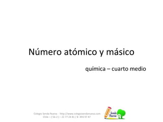 Número atómico y másico
Colegio Senda Nueva - http://www.colegiosendanueva.com
Chile – ( 56-2 ) – 22 77 24 81 / 8- 493 97 47
química – cuarto medio
 