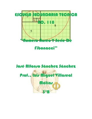ESCUELA SECUNDARIA TECNICA
           NO. 118



  “Numero Áureo Y Serie De
         Fibonacci”



José Alfonso Sánchez Sánchez

  Prof., Luis Miguel Villareal
            Matías

              3°B
 