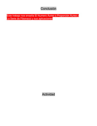 Conclusión

Este trabajo nos enseña El Numero Áureo o Proporción Áurea y
La Serie de Fibonacci y sus aplicaciones




                             Actividad
 