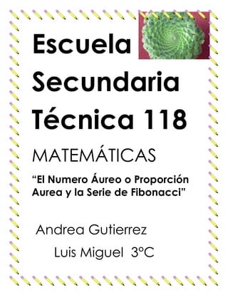 Escuela
Secundaria
Técnica 118
MATEMÁTICAS
“El Numero Áureo o Proporción
Aurea y la Serie de Fibonacci”


Andrea Gutierrez
    Luis Miguel 3°C
 