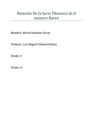 Relación De la Serie Fibonacci & el
               numero Áureo


Nombre: Mariel Salomón Duran


Profesor: Luis Miguel Villareal Matías


Grado: 3


Grupo: A
 