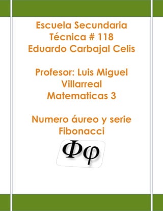 Escuela Secundaria
    Técnica # 118
Eduardo Carbajal Celis

 Profesor: Luis Miguel
       Villarreal
    Matematicas 3

Numero áureo y serie
    Fibonacci
 