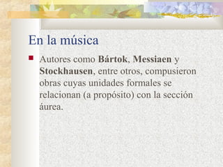 En la música 
 Autores como Bártok, Messiaen y 
Stockhausen, entre otros, compusieron 
obras cuyas unidades formales se 
relacionan (a propósito) con la sección 
áurea. 
 