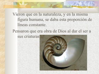 Vieron que en la naturaleza, y en la misma 
figura humana, se daba esta proporción de 
líneas constante. 
Pensaron que era obra de Dios al dar el ser a 
sus criaturas. 
 