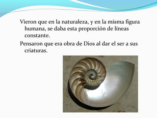 Vieron que en la naturaleza, y en la misma figura
  humana, se daba esta proporción de líneas
  constante.
Pensaron que era obra de Dios al dar el ser a sus
  criaturas.
 