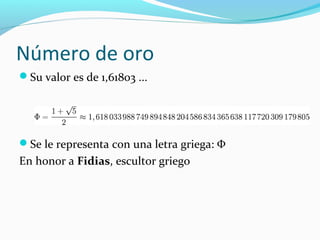 Número de oro
Su valor es de 1,61803 ...




Se le representa con una letra griega: Φ
En honor a Fidias, escultor griego
 