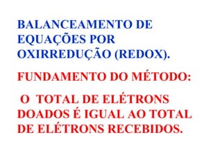 BALANCEAMENTO DE  EQUAÇÕES POR OXIRREDUÇÃO (REDOX). FUNDAMENTO DO MÉTODO: O  TOTAL DE ELÉTRONS  DOADOS É IGUAL AO TOTAL DE ELÉTRONS RECEBIDOS. 