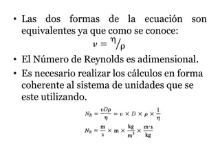 • Las dos formas de la ecuación son
equivalentes ya que como se conoce:
 =


• El Número de Reynolds es adimensional.
• Es necesario realizar los cálculos en forma
coherente al sistema de unidades que se
este utilizando.
 