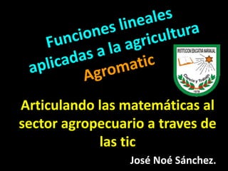 Articulando las matemáticas al
sector agropecuario a traves de
las tic
José Noé Sánchez.
 