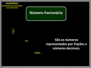 Número fracionário
São os números
representados por frações e
números decimais.
DICIONÁTICA
O dicionário da matemática
by Prof. Materaldo
4,1
4,555...
3
4
 