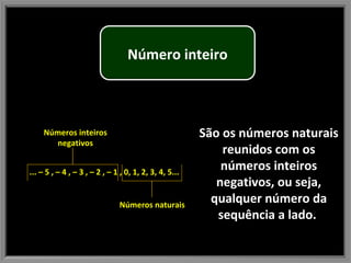 São os números naturais reunidos com os números inteiros negativos, ou seja, qualquer número da sequência a lado.  ... – 5 , – 4 , – 3 , – 2 , – 1 , 0, 1, 2, 3, 4, 5... Números naturais Números inteiros negativos Número inteiro 