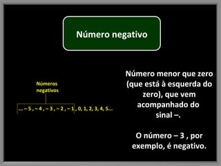 Número menor que zero (que está à esquerda do zero), que vem acompanhado do  sinal –.  O número – 3 , por exemplo, é negativo. ... – 5 , – 4 , – 3 , – 2 , – 1 , 0, 1, 2, 3, 4, 5... Números  negativos Número negativo 