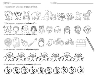Nombre: _________________________________ Fecha: _________________________________________
1. Encierra en un cerco el sexto animal.
2. Encierra en un cerco el octavo niño.
3. Encierra en un cerco el tercer objeto.
4. Encierra en un cerco el séptimo objeto.
5. Encierra en un cerco la novena calabaza.
 