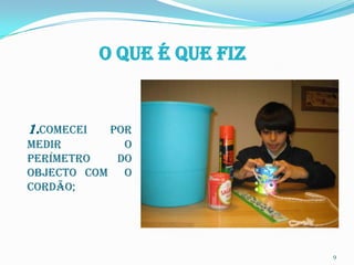 O que é que fiz


1.Comecei  por
medir        o
perímetro   do
objecto com o
cordão;




                              9
 
