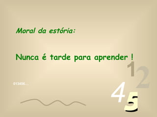 013456… 1 2 4 5 Moral da estória: Nunca é tarde para aprender ! 