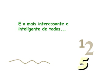 013456…
1
2455
E o mais interessante e
inteligente de todos...
 