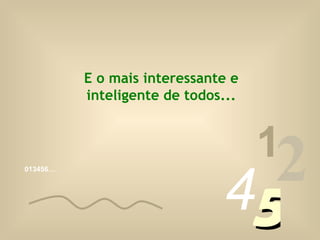 013456… 1 2 4 5 E o mais interessante e inteligente de todos... 