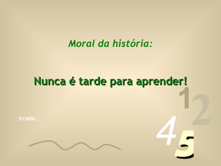 013456… 1 2 4 5 Moral da história: Nunca é tarde para aprender! 