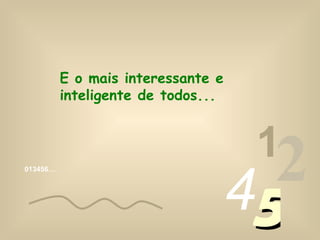 013456… 1 2 4 5 E o mais interessante e inteligente de todos...