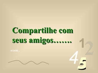 013456… 1 2 4 5 Compartilhe com seus amigos…….