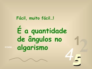 Fácil, muito fácil…!


          É a quantidade
          de ângulos no
                                  1
013456…
          algarismo
                                 45
                                   2
 