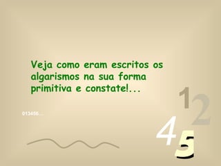 Veja como eram escritos os
  algarismos na sua forma
  primitiva e constate!...
                               1
013456…




                          45
                            2
 