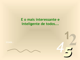 E o mais interessante e
          inteligente de todos...


                                    1
013456…




                              452
 