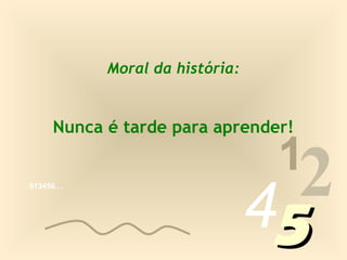 Moral da história:


    Nunca é tarde para aprender!

                                1
013456…




                               452
 
