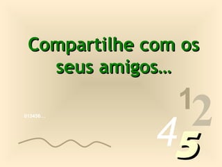 Compartilhe com os
   seus amigos…
                1
013456…




              452
 