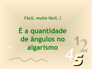 Fácil, muito fácil…!


          É a quantidade
                                   1
                                    2
          de ângulos no
             algarismo
                                  45
013456…
 