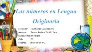 Los números en Lengua
Originaria
Formador : José Carlos Saldaña Silva.
Alumna : Sandra Adriana Tarrillo Yupe.
Especialidad: Inicial EIB
Ciclo : VI
Subárea : Manejo de TIC