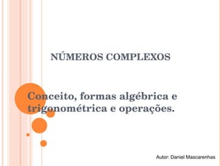 NÚMEROS COMPLEXOS Conceito, formas algébrica e trigonométrica e operações. Autor: Daniel Mascarenhas 