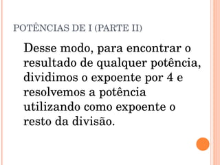 POTÊNCIAS DE I (PARTE II) Desse modo, para encontrar o resultado de qualquer potência, dividimos o expoente por 4 e resolvemos a potência utilizando como expoente o resto da divisão. 