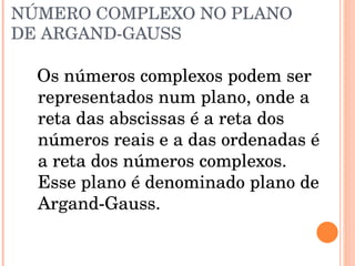NÚMERO COMPLEXO NO PLANO DE ARGAND-GAUSS Os números complexos podem ser representados num plano, onde a reta das abscissas é a reta dos números reais e a das ordenadas é a reta dos números complexos. Esse plano é denominado plano de Argand-Gauss. 