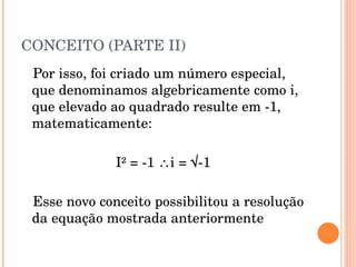 CONCEITO (PARTE II) Por isso, foi criado um número especial, que denominamos algebricamente como i, que elevado ao quadrado resulte em -1, matematicamente: I² = -1   i = √-1 Esse novo conceito possibilitou a resolução da equação mostrada anteriormente 