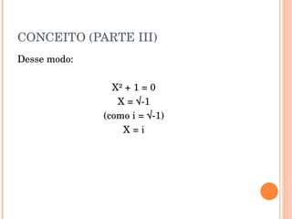 CONCEITO (PARTE III) Desse modo: X² + 1 = 0 X = √-1 (como i = √-1) X = i 