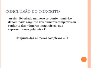 CONCLUSÃO DO CONCEITO Assim, foi criado um novo conjunto numérico denominado conjunto dos números complexos ou conjunto dos números imaginários, que representamos pela letra C. Conjunto dos números complexos = C 